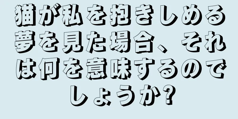 猫が私を抱きしめる夢を見た場合、それは何を意味するのでしょうか?