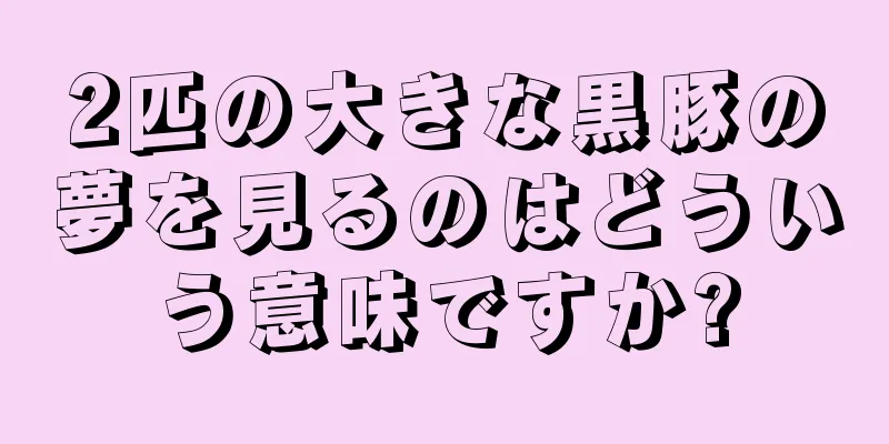 2匹の大きな黒豚の夢を見るのはどういう意味ですか?