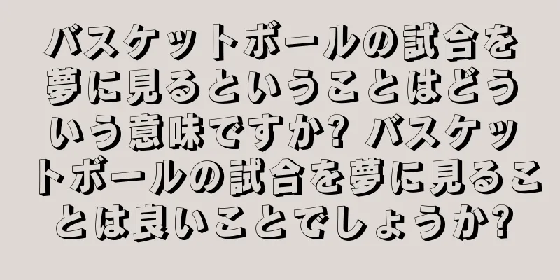 バスケットボールの試合を夢に見るということはどういう意味ですか? バスケットボールの試合を夢に見ることは良いことでしょうか?