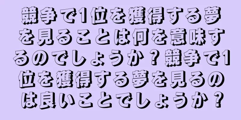 競争で1位を獲得する夢を見ることは何を意味するのでしょうか？競争で1位を獲得する夢を見るのは良いことでしょうか？