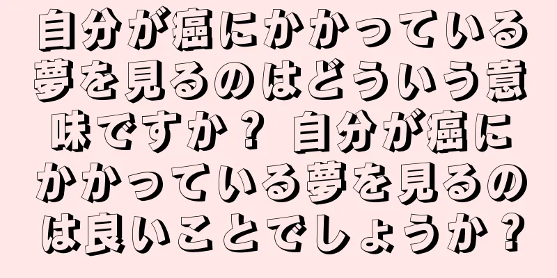自分が癌にかかっている夢を見るのはどういう意味ですか？ 自分が癌にかかっている夢を見るのは良いことでしょうか？