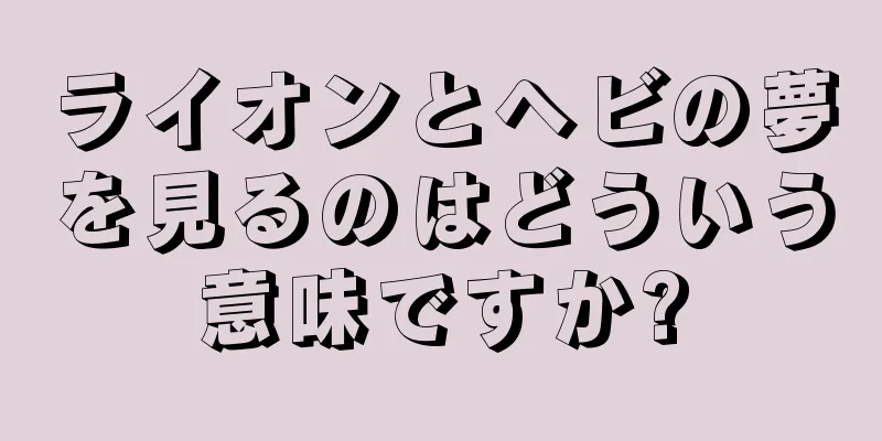 ライオンとヘビの夢を見るのはどういう意味ですか?
