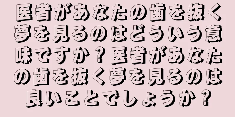 医者があなたの歯を抜く夢を見るのはどういう意味ですか？医者があなたの歯を抜く夢を見るのは良いことでしょうか？