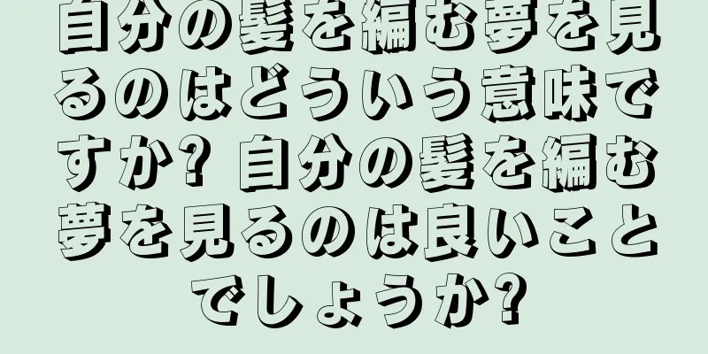 自分の髪を編む夢を見るのはどういう意味ですか? 自分の髪を編む夢を見るのは良いことでしょうか?