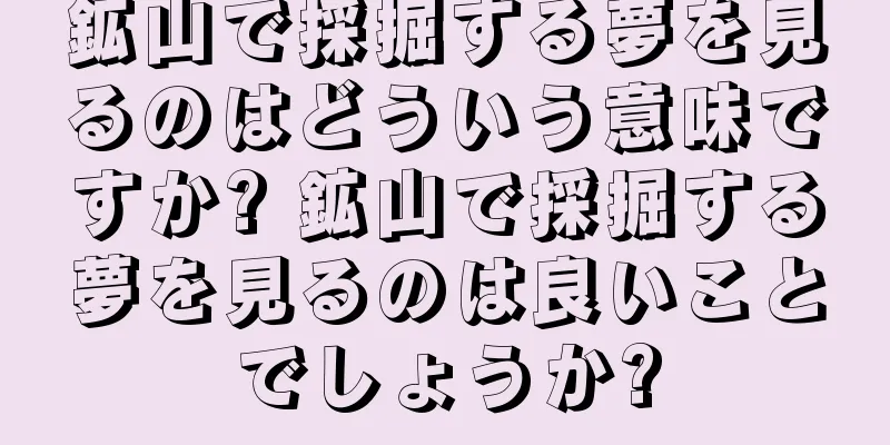 鉱山で採掘する夢を見るのはどういう意味ですか? 鉱山で採掘する夢を見るのは良いことでしょうか?