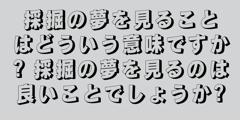 採掘の夢を見ることはどういう意味ですか? 採掘の夢を見るのは良いことでしょうか?
