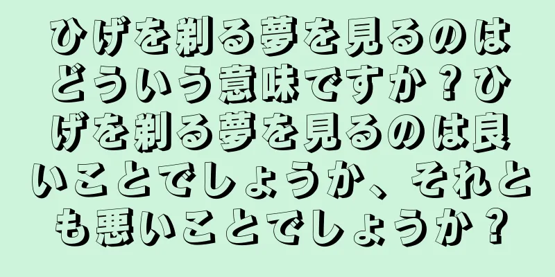 ひげを剃る夢を見るのはどういう意味ですか？ひげを剃る夢を見るのは良いことでしょうか、それとも悪いことでしょうか？