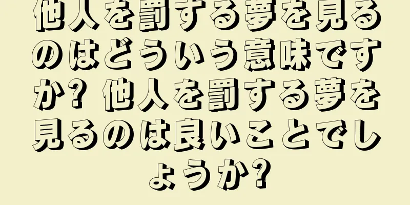他人を罰する夢を見るのはどういう意味ですか? 他人を罰する夢を見るのは良いことでしょうか?