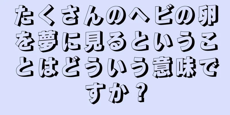たくさんのヘビの卵を夢に見るということはどういう意味ですか？