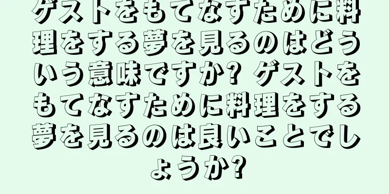 ゲストをもてなすために料理をする夢を見るのはどういう意味ですか? ゲストをもてなすために料理をする夢を見るのは良いことでしょうか?