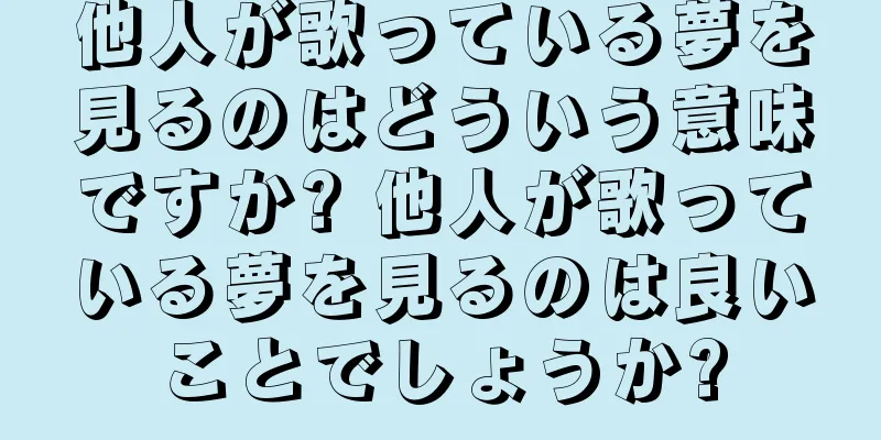 他人が歌っている夢を見るのはどういう意味ですか? 他人が歌っている夢を見るのは良いことでしょうか?
