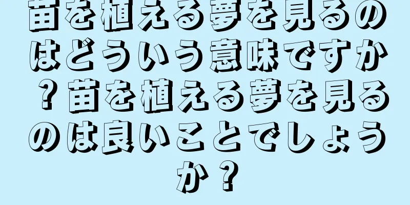 苗を植える夢を見るのはどういう意味ですか？苗を植える夢を見るのは良いことでしょうか？