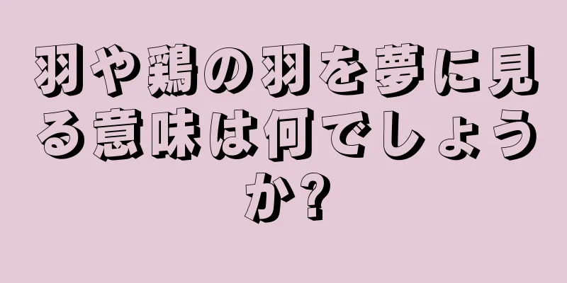 羽や鶏の羽を夢に見る意味は何でしょうか?