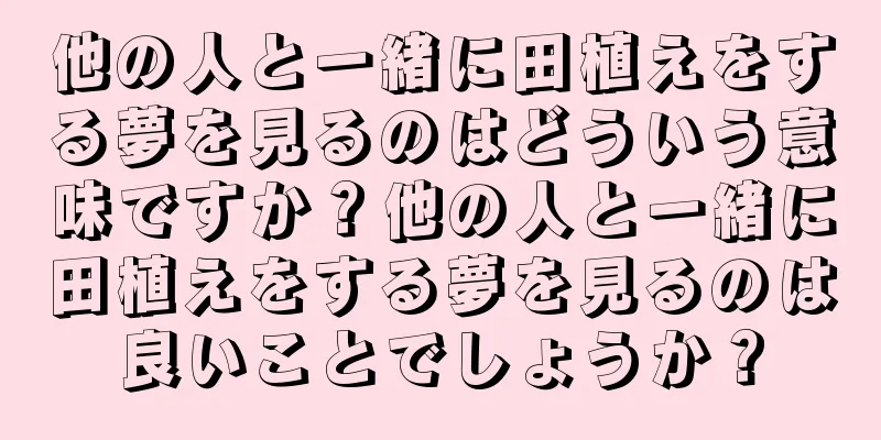 他の人と一緒に田植えをする夢を見るのはどういう意味ですか？他の人と一緒に田植えをする夢を見るのは良いことでしょうか？