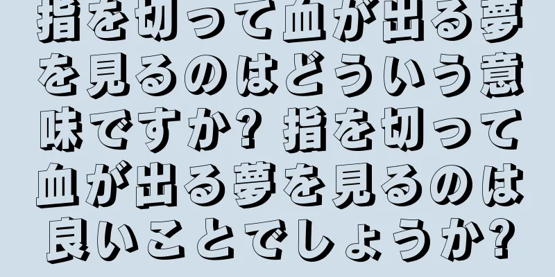 指を切って血が出る夢を見るのはどういう意味ですか? 指を切って血が出る夢を見るのは良いことでしょうか?