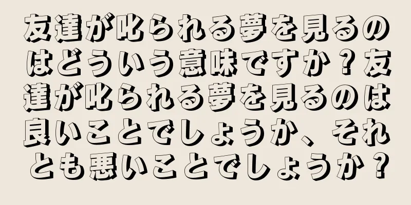 友達が叱られる夢を見るのはどういう意味ですか？友達が叱られる夢を見るのは良いことでしょうか、それとも悪いことでしょうか？