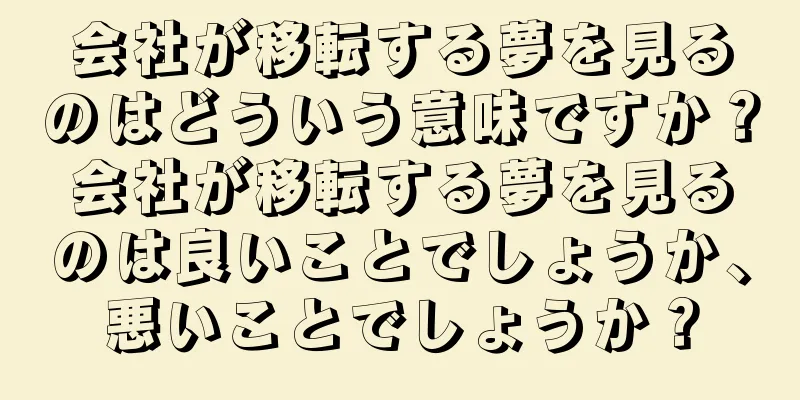 会社が移転する夢を見るのはどういう意味ですか？会社が移転する夢を見るのは良いことでしょうか、悪いことでしょうか？