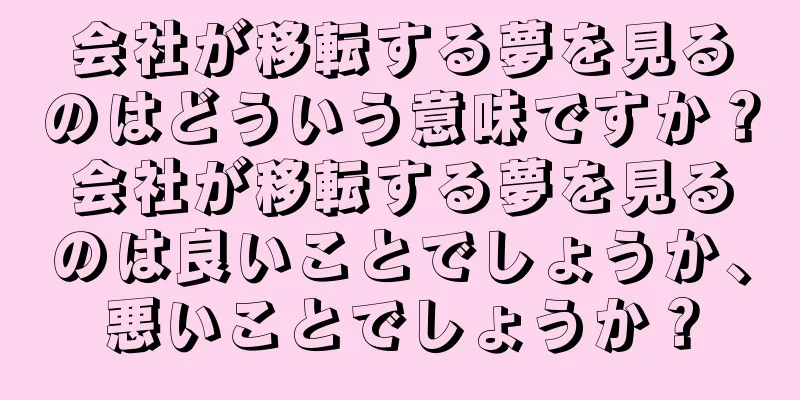 会社が移転する夢を見るのはどういう意味ですか？会社が移転する夢を見るのは良いことでしょうか、悪いことでしょうか？