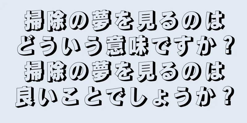 掃除の夢を見るのはどういう意味ですか？掃除の夢を見るのは良いことでしょうか？