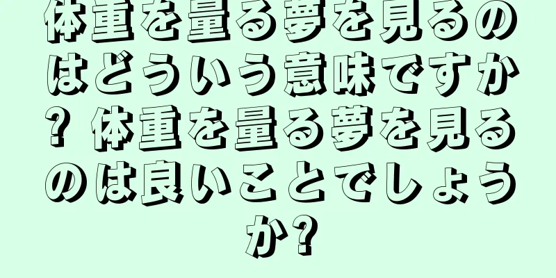 体重を量る夢を見るのはどういう意味ですか? 体重を量る夢を見るのは良いことでしょうか?