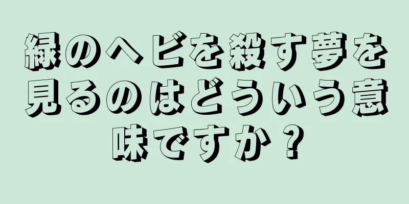 緑のヘビを殺す夢を見るのはどういう意味ですか？