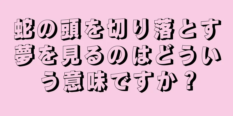 蛇の頭を切り落とす夢を見るのはどういう意味ですか？