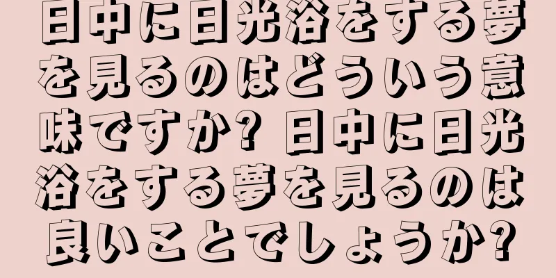日中に日光浴をする夢を見るのはどういう意味ですか? 日中に日光浴をする夢を見るのは良いことでしょうか?