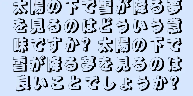 太陽の下で雪が降る夢を見るのはどういう意味ですか? 太陽の下で雪が降る夢を見るのは良いことでしょうか?