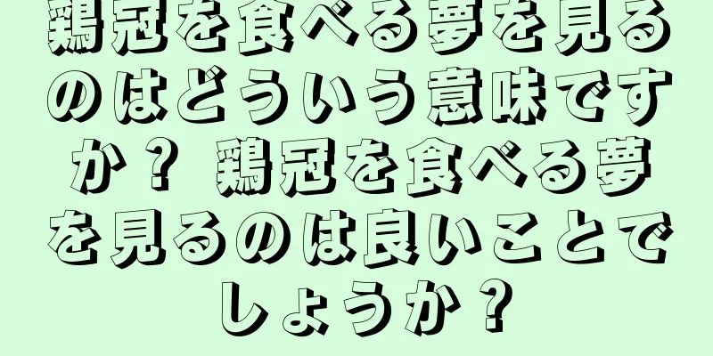 鶏冠を食べる夢を見るのはどういう意味ですか？ 鶏冠を食べる夢を見るのは良いことでしょうか？