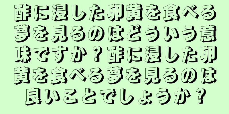 酢に浸した卵黄を食べる夢を見るのはどういう意味ですか？酢に浸した卵黄を食べる夢を見るのは良いことでしょうか？