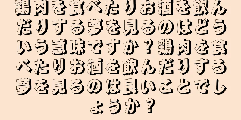 鶏肉を食べたりお酒を飲んだりする夢を見るのはどういう意味ですか？鶏肉を食べたりお酒を飲んだりする夢を見るのは良いことでしょうか？