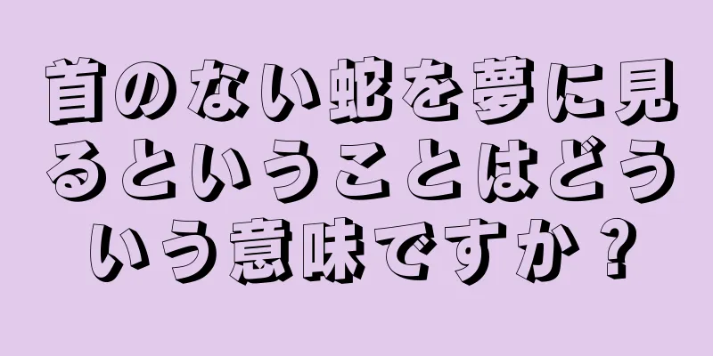 首のない蛇を夢に見るということはどういう意味ですか？