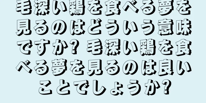 毛深い鶏を食べる夢を見るのはどういう意味ですか? 毛深い鶏を食べる夢を見るのは良いことでしょうか?