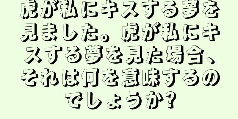 虎が私にキスする夢を見ました。虎が私にキスする夢を見た場合、それは何を意味するのでしょうか?