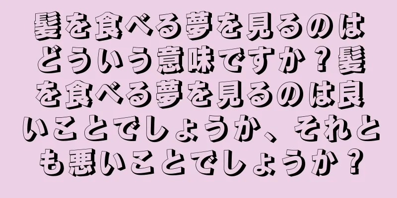 髪を食べる夢を見るのはどういう意味ですか？髪を食べる夢を見るのは良いことでしょうか、それとも悪いことでしょうか？