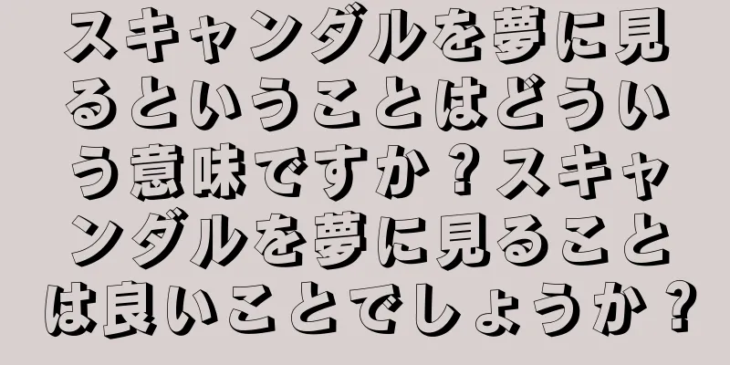 スキャンダルを夢に見るということはどういう意味ですか？スキャンダルを夢に見ることは良いことでしょうか？
