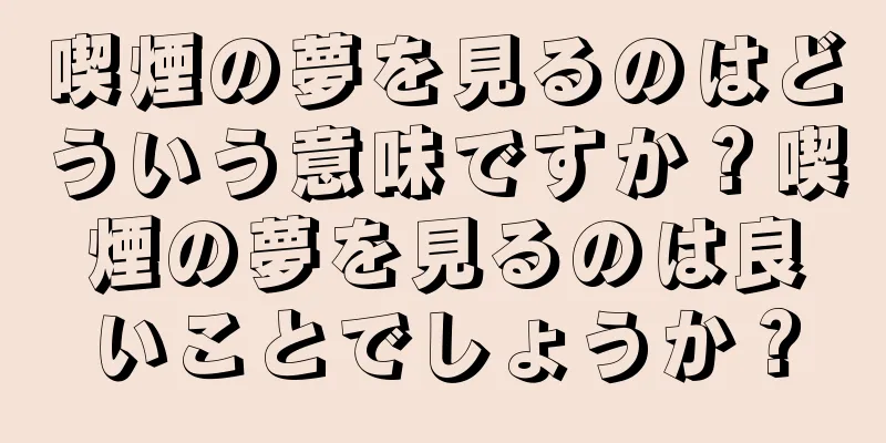喫煙の夢を見るのはどういう意味ですか？喫煙の夢を見るのは良いことでしょうか？