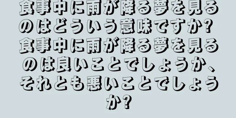 食事中に雨が降る夢を見るのはどういう意味ですか? 食事中に雨が降る夢を見るのは良いことでしょうか、それとも悪いことでしょうか?