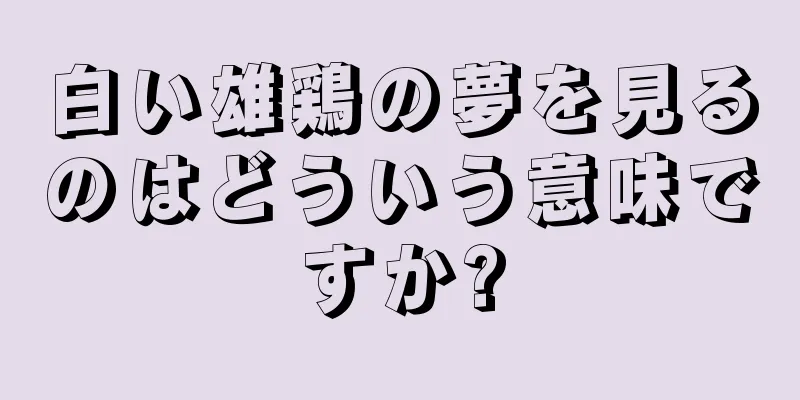 白い雄鶏の夢を見るのはどういう意味ですか?