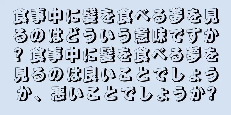 食事中に髪を食べる夢を見るのはどういう意味ですか? 食事中に髪を食べる夢を見るのは良いことでしょうか、悪いことでしょうか?