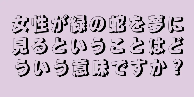 女性が緑の蛇を夢に見るということはどういう意味ですか？