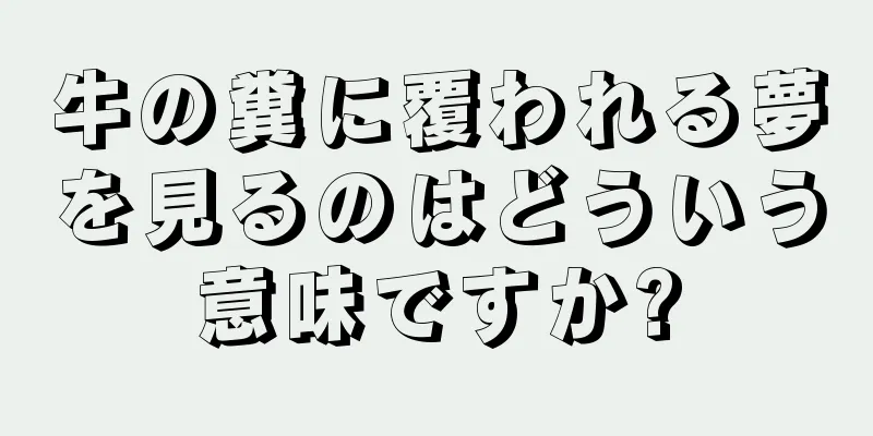 牛の糞に覆われる夢を見るのはどういう意味ですか?