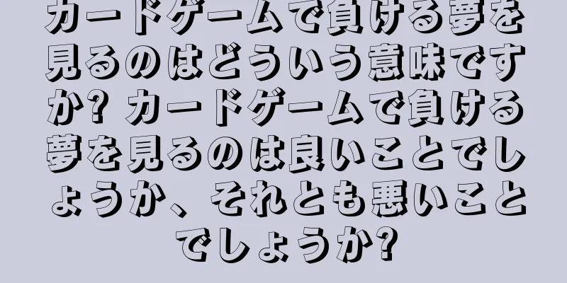 カードゲームで負ける夢を見るのはどういう意味ですか? カードゲームで負ける夢を見るのは良いことでしょうか、それとも悪いことでしょうか?