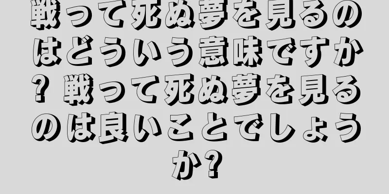 戦って死ぬ夢を見るのはどういう意味ですか? 戦って死ぬ夢を見るのは良いことでしょうか?