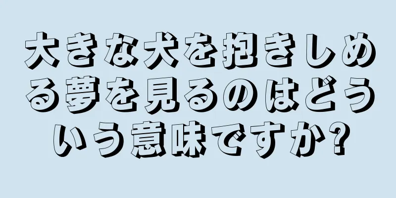 大きな犬を抱きしめる夢を見るのはどういう意味ですか?