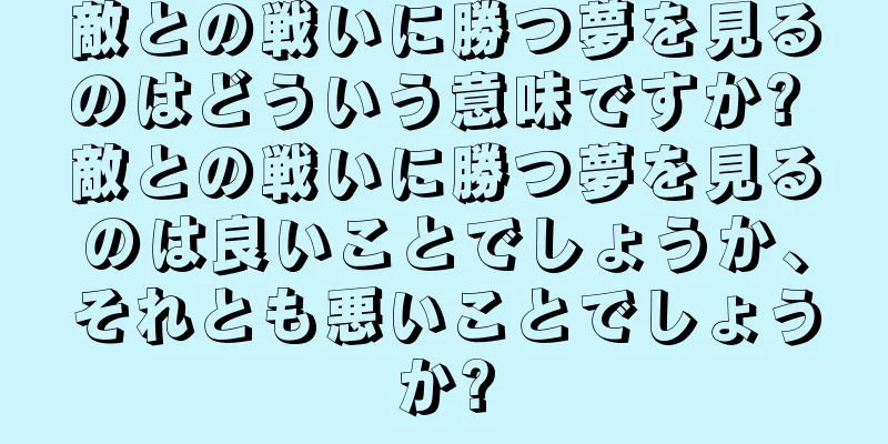 敵との戦いに勝つ夢を見るのはどういう意味ですか? 敵との戦いに勝つ夢を見るのは良いことでしょうか、それとも悪いことでしょうか?