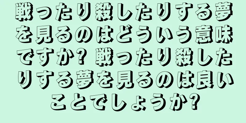 戦ったり殺したりする夢を見るのはどういう意味ですか? 戦ったり殺したりする夢を見るのは良いことでしょうか?