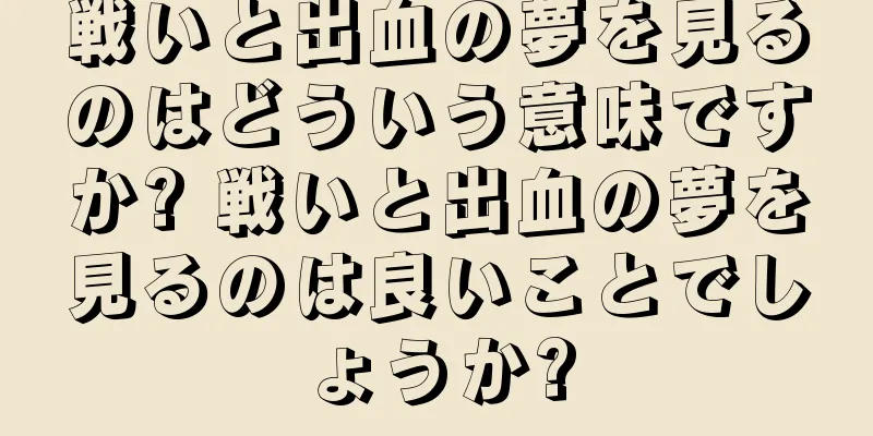 戦いと出血の夢を見るのはどういう意味ですか? 戦いと出血の夢を見るのは良いことでしょうか?