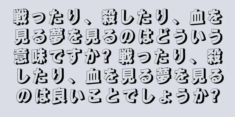 戦ったり、殺したり、血を見る夢を見るのはどういう意味ですか? 戦ったり、殺したり、血を見る夢を見るのは良いことでしょうか?