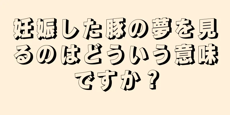 妊娠した豚の夢を見るのはどういう意味ですか？